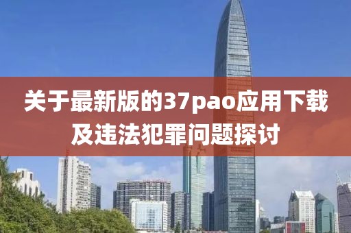 关于最新版的37pao应用下载及违法犯罪问题探讨