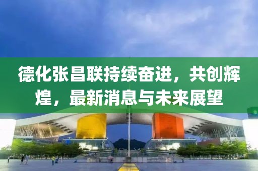 德化张昌联持续奋进，共创辉煌，最新消息与未来展望