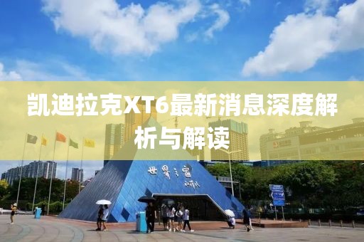 凯迪拉克XT6最新消息深度解析与解读