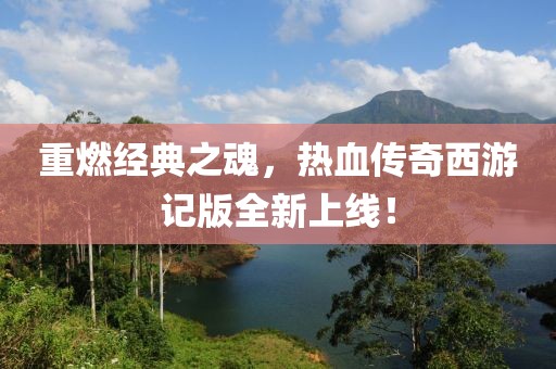 重燃经典之魂，热血传奇西游记版全新上线！