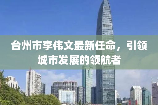 台州市李伟文最新任命，引领城市发展的领航者
