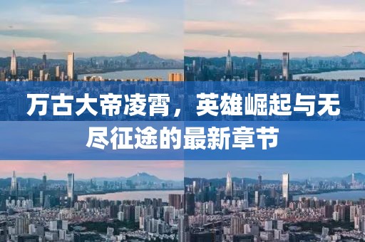 万古大帝凌霄，英雄崛起与无尽征途的最新章节