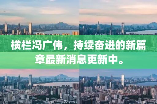 横栏冯广伟，持续奋进的新篇章最新消息更新中。