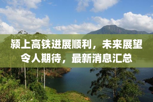 颍上高铁进展顺利，未来展望令人期待，最新消息汇总