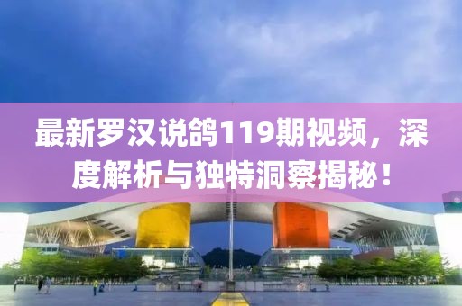 最新罗汉说鸽119期视频，深度解析与独特洞察揭秘！