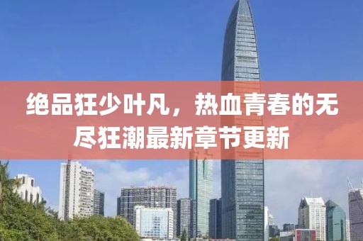绝品狂少叶凡，热血青春的无尽狂潮最新章节更新