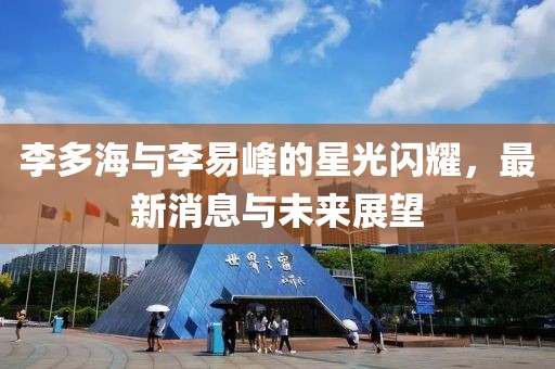 李多海与李易峰的星光闪耀，最新消息与未来展望