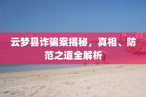 云梦县诈骗案揭秘，真相、防范之道全解析