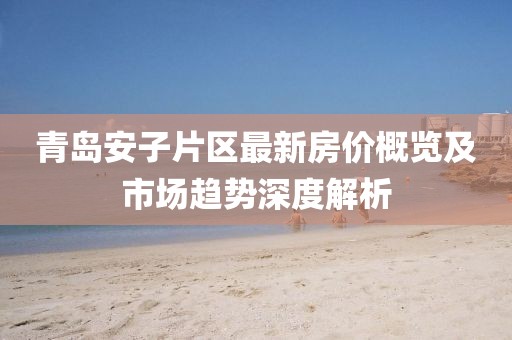青岛安子片区最新房价概览及市场趋势深度解析