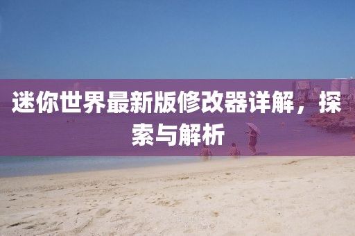 迷你世界最新版修改器详解，探索与解析