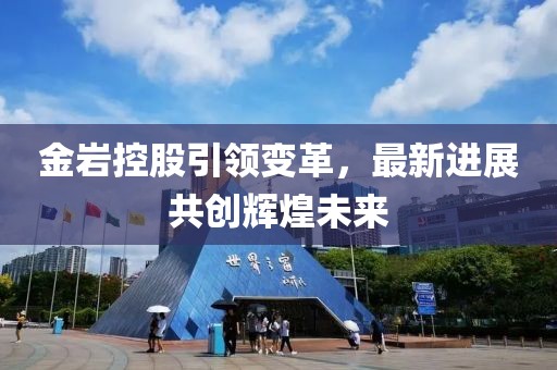 金岩控股引领变革，最新进展共创辉煌未来