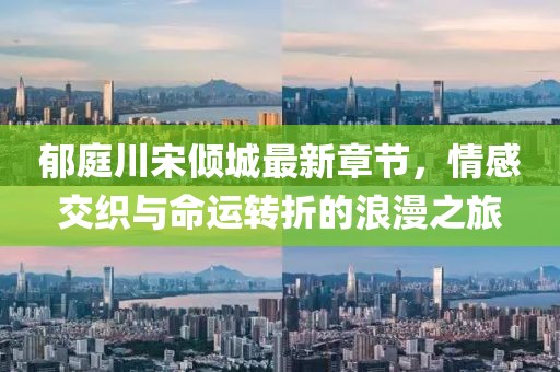 郁庭川宋倾城最新章节，情感交织与命运转折的浪漫之旅