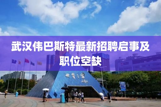 武汉伟巴斯特最新招聘启事及职位空缺