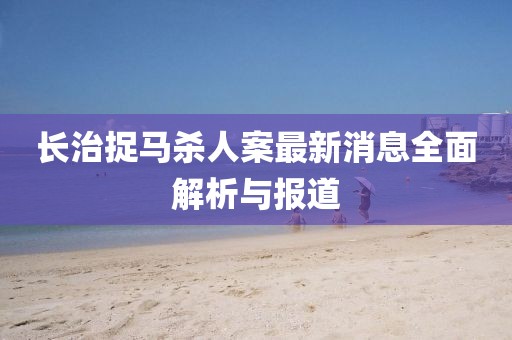 长治捉马杀人案最新消息全面解析与报道