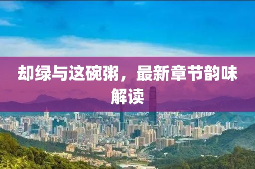 却绿与这碗粥，最新章节韵味解读