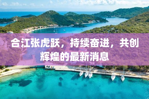 合江张虎跃，持续奋进，共创辉煌的最新消息
