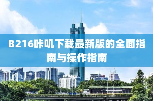 B216咔叽下载最新版的全面指南与操作指南