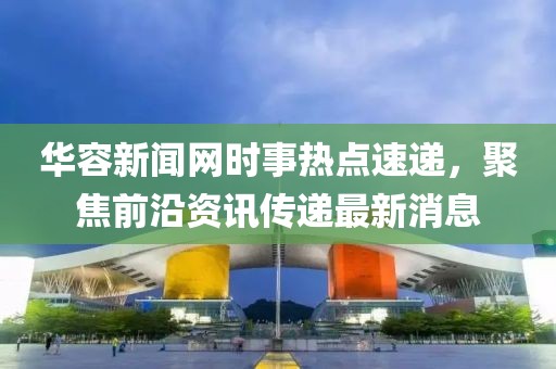 华容新闻网时事热点速递，聚焦前沿资讯传递最新消息