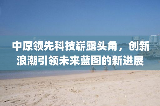 中原领先科技崭露头角，创新浪潮引领未来蓝图的新进展