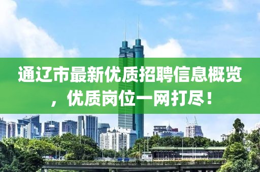 通辽市最新优质招聘信息概览，优质岗位一网打尽！