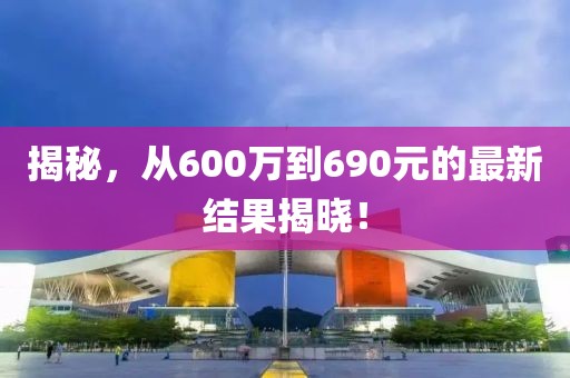 揭秘，从600万到690元的最新结果揭晓！