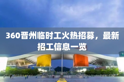 360晋州临时工火热招募，最新招工信息一览