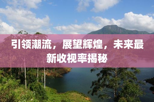 引领潮流，展望辉煌，未来最新收视率揭秘