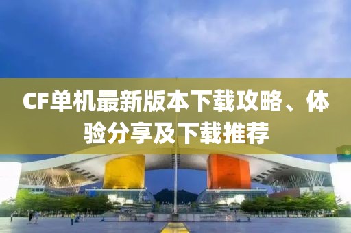 CF单机最新版本下载攻略、体验分享及下载推荐
