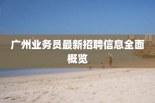 广州业务员最新招聘信息全面概览