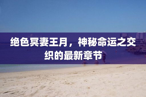 绝色冥妻王月，神秘命运之交织的最新章节
