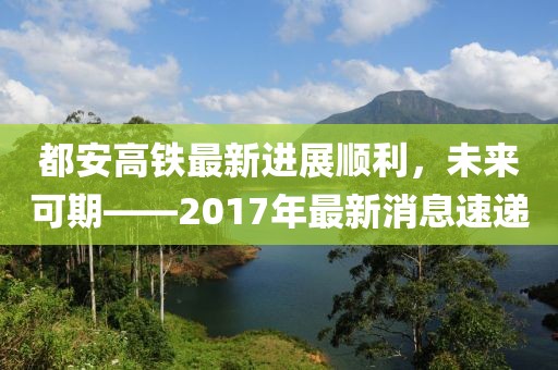 都安高铁最新进展顺利，未来可期——2017年最新消息速递