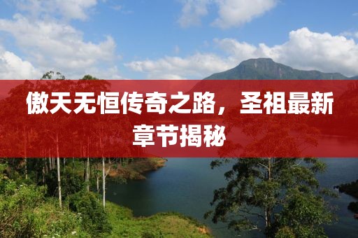 傲天无恒传奇之路，圣祖最新章节揭秘