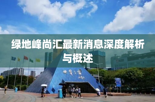 绿地峰尚汇最新消息深度解析与概述