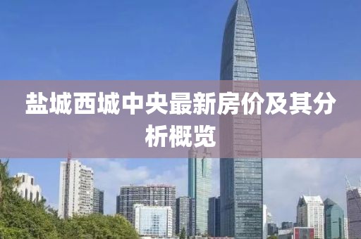 盐城西城中央最新房价及其分析概览