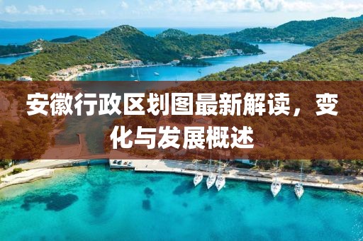 安徽行政区划图最新解读，变化与发展概述